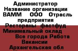 Администратор › Название организации ­ ВАММ  , ООО › Отрасль предприятия ­ Рестораны, фастфуд › Минимальный оклад ­ 20 000 - Все города Работа » Вакансии   . Архангельская обл.,Северодвинск г.